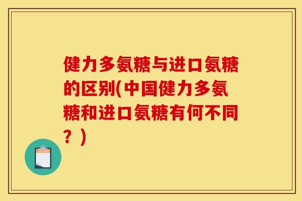 健力多氨糖与进口氨糖的区别(中国健力多氨糖和进口氨糖有何不同？)