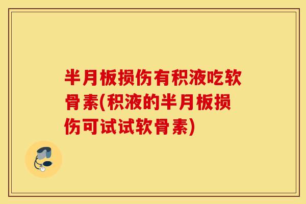 半月板损伤有积液吃软骨素(积液的半月板损伤可试试软骨素)