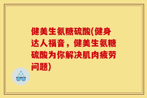 健美生氨糖硫酸(健身达人福音,健美生氨糖硫酸为你解决肌肉疲劳问题) 健美生氨糖硫酸(健身达人福音,健美生氨糖硫酸为你解决肌肉疲劳问题)