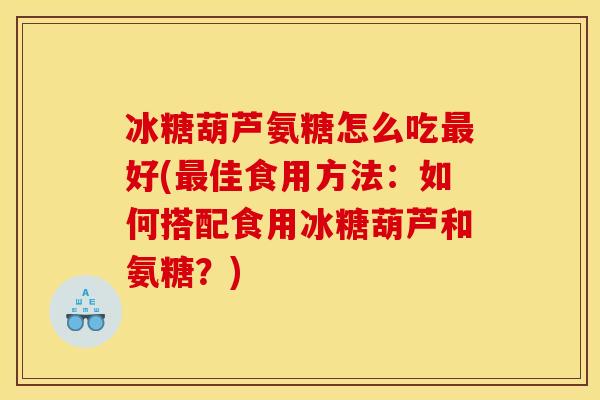 冰糖葫芦氨糖怎么吃最好(最佳食用方法：如何搭配食用冰糖葫芦和氨糖？)