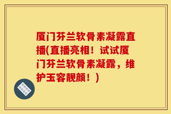 厦门芬兰软骨素凝露直播(直播亮相！试试厦门芬兰软骨素凝露，维护玉容靓颜！)