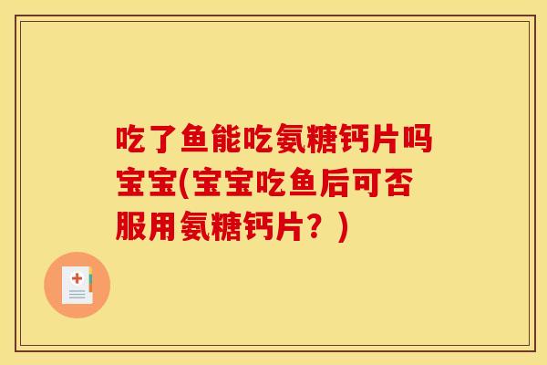 吃了鱼能吃氨糖钙片吗宝宝(宝宝吃鱼后可否服用氨糖钙片？)
