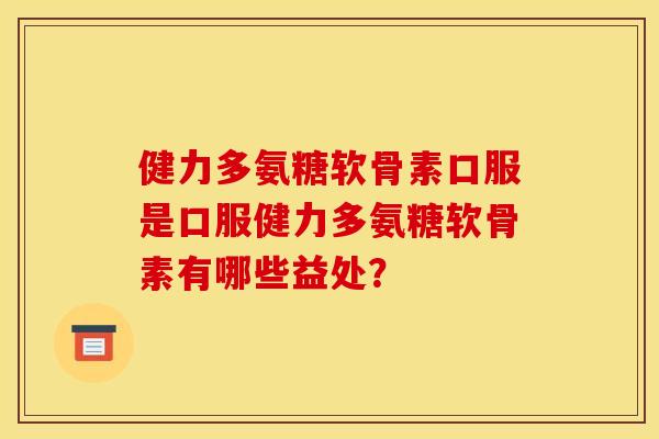 健力多氨糖软骨素口服是口服健力多氨糖软骨素有哪些益处？