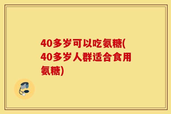 40多岁可以吃氨糖(40多岁人群适合食用氨糖)