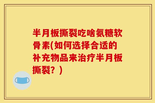 半月板撕裂吃啥氨糖软骨素(如何选择合适的补充物品来治疗半月板撕裂？)