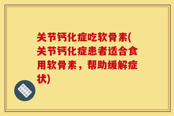关节钙化症吃软骨素(关节钙化症患者适合食用软骨素，帮助缓解症状)