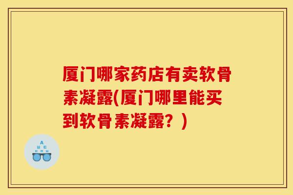 厦门哪家药店有卖软骨素凝露(厦门哪里能买到软骨素凝露？)