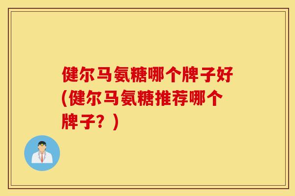 健尔马氨糖哪个牌子好(健尔马氨糖推荐哪个牌子？)