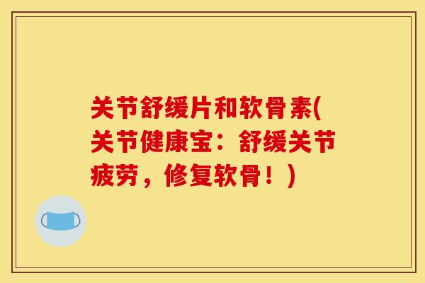 关节舒缓片和软骨素(关节健康宝：舒缓关节疲劳，修复软骨！)