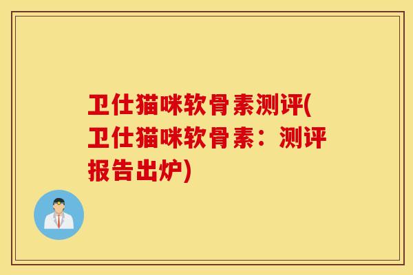 卫仕猫咪软骨素测评(卫仕猫咪软骨素:测评报告出炉) 卫仕猫咪软骨素测评(卫仕猫咪软骨素:测评报告出炉)