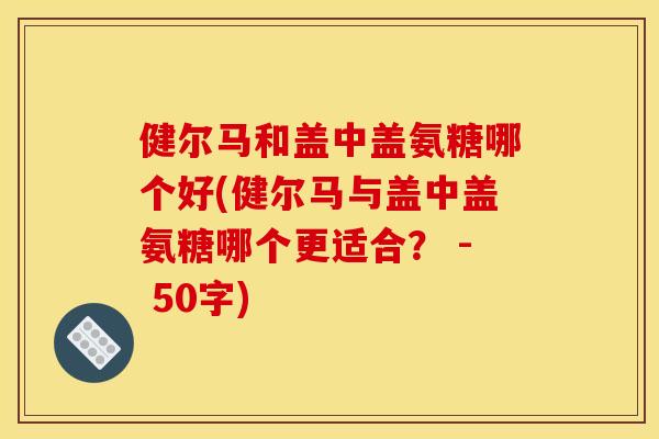 健尔马和盖中盖氨糖哪个好(健尔马与盖中盖氨糖哪个更适合？ - 50字)