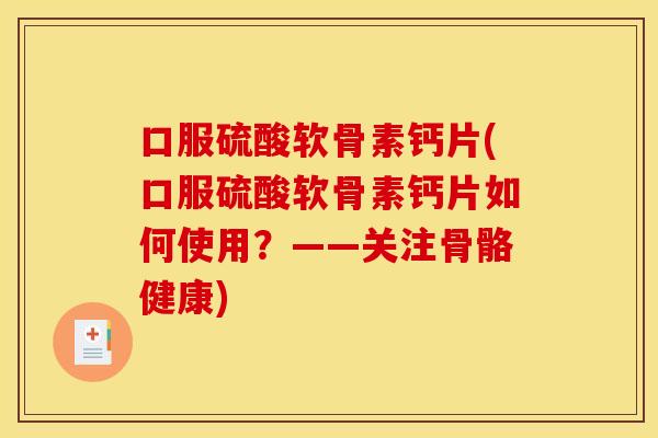 口服硫酸软骨素钙片(口服硫酸软骨素钙片如何使用？——关注骨骼健康)