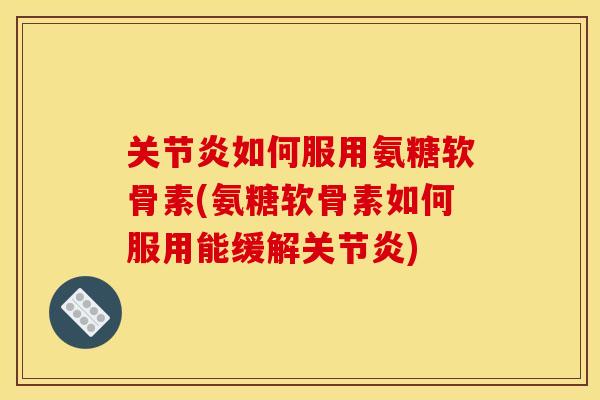 关节炎如何服用氨糖软骨素(氨糖软骨素如何服用能缓解关节炎)