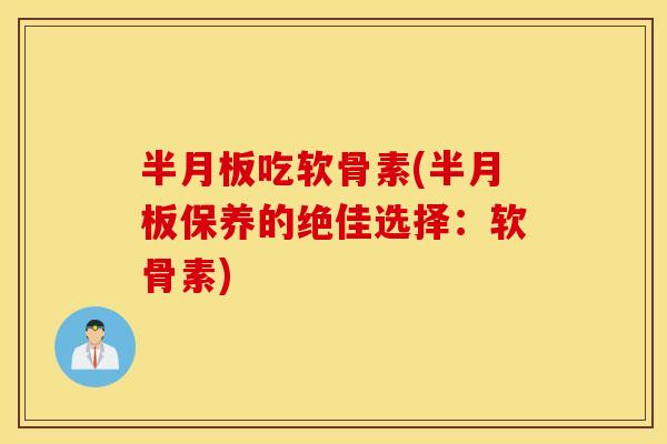 半月板吃软骨素(半月板保养的绝佳选择：软骨素)