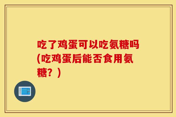 吃了鸡蛋可以吃氨糖吗(吃鸡蛋后能否食用氨糖?) 吃了鸡蛋可以吃氨糖吗(吃鸡蛋后能否食用氨糖?)