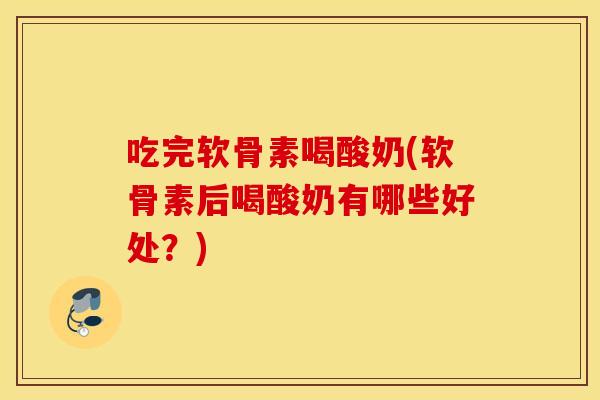 吃完软骨素喝酸奶(软骨素后喝酸奶有哪些好处？)