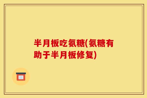 半月板吃氨糖(氨糖有助于半月板修复)
