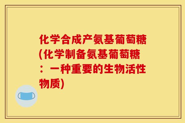 化学合成产氨基葡萄糖(化学制备氨基葡萄糖：一种重要的生物活性物质)