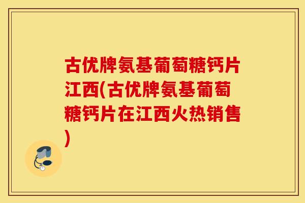 古优牌氨基葡萄糖钙片江西(古优牌氨基葡萄糖钙片在江西火热销售)