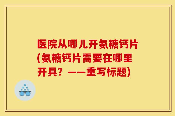 医院从哪儿开氨糖钙片(氨糖钙片需要在哪里开具？——重写标题)