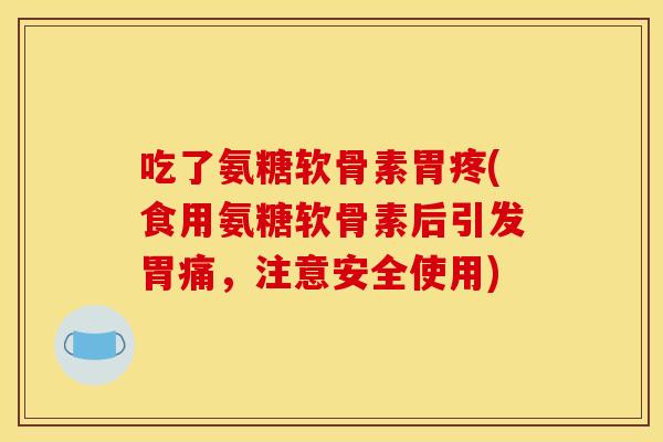 吃了氨糖软骨素胃疼(食用氨糖软骨素后引发胃痛，注意安全使用)