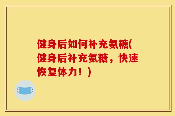 健身后如何补充氨糖(健身后补充氨糖，快速恢复体力！)