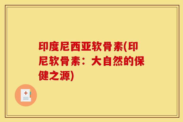 印度尼西亚软骨素(印尼软骨素:大自然的保健之源) 印度尼西亚软骨素(印尼软骨素:大自然的保健之源)