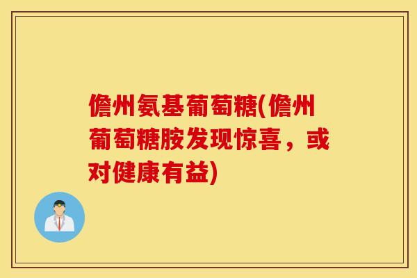 儋州氨基葡萄糖(儋州葡萄糖胺发现惊喜，或对健康有益)
