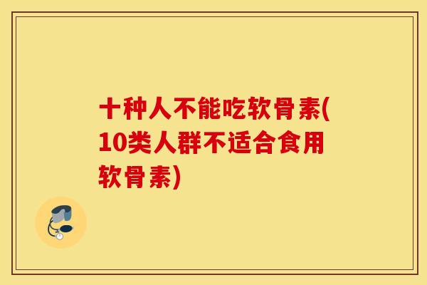 十种人不能吃软骨素(10类人群不适合食用软骨素)