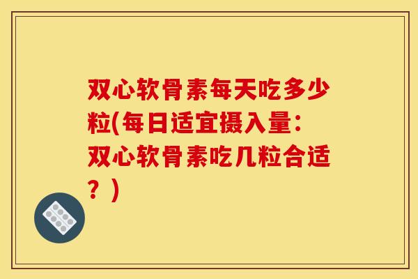 双心软骨素每天吃多少粒(每日适宜摄入量：双心软骨素吃几粒合适？)