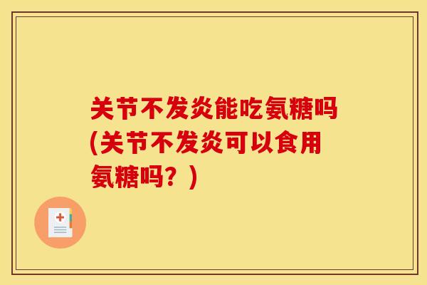 关节不发炎能吃氨糖吗(关节不发炎可以食用氨糖吗？)