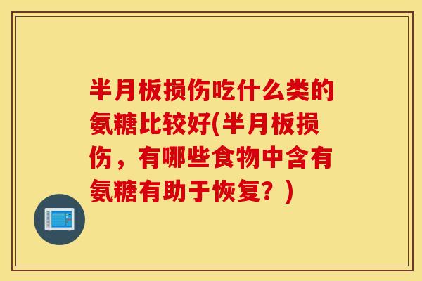半月板损伤吃什么类的氨糖比较好(半月板损伤，有哪些食物中含有氨糖有助于恢复？)