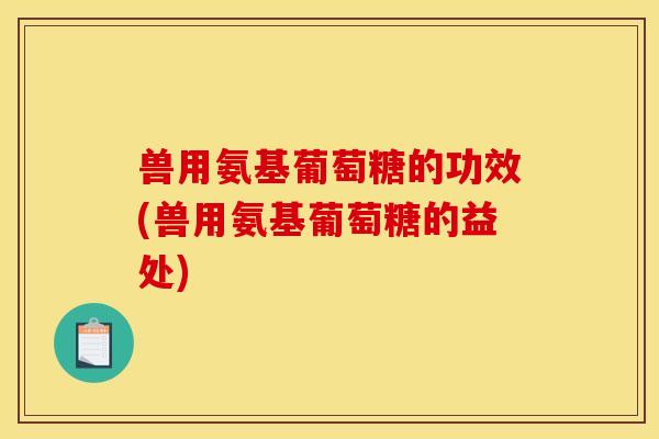兽用氨基葡萄糖的功效(兽用氨基葡萄糖的益处)