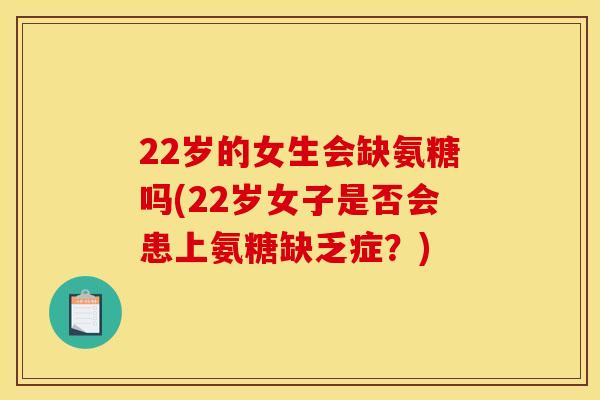 22岁的女生会缺氨糖吗(22岁女子是否会患上氨糖缺乏症？)