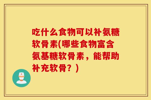 吃什么食物可以补氨糖软骨素(哪些食物富含氨基糖软骨素，能帮助补充软骨？)