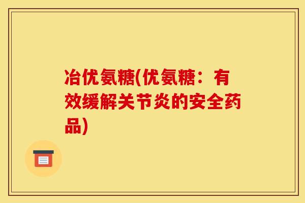 冶优氨糖(优氨糖：有效缓解关节炎的安全药品)