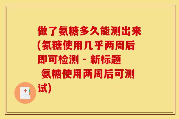 做了氨糖多久能测出来(氨糖使用几乎两周后即可检测 - 新标题 氨糖使用两周后可测试)