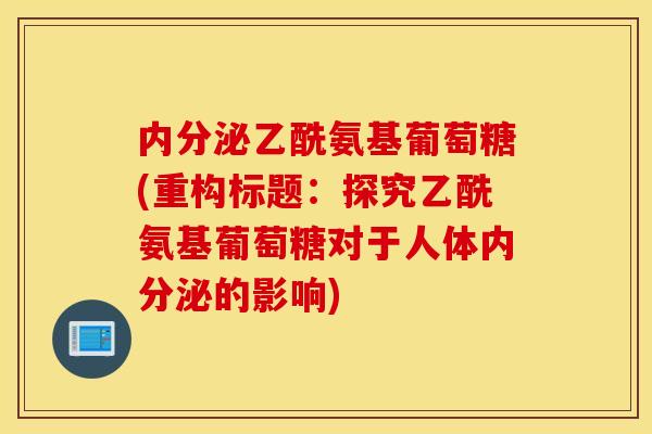 内分泌乙酰氨基葡萄糖(重构标题：探究乙酰氨基葡萄糖对于人体内分泌的影响)