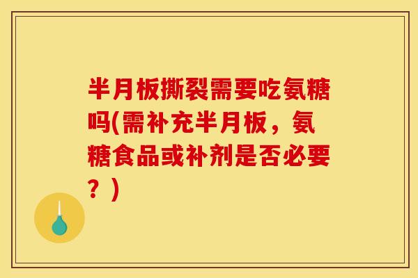 半月板撕裂需要吃氨糖吗(需补充半月板，氨糖食品或补剂是否必要？)