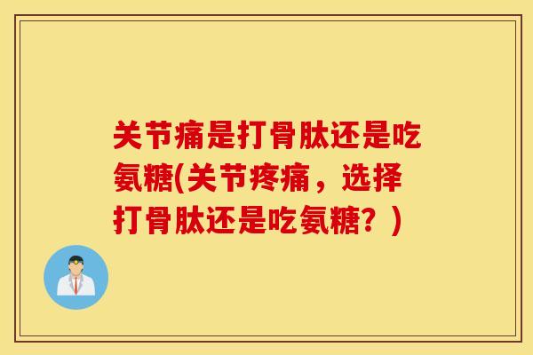 关节痛是打骨肽还是吃氨糖(关节疼痛,选择打骨肽还是吃氨糖?) 关节痛是打骨肽还是吃氨糖(关节疼痛,选择打骨肽还是吃氨糖?)