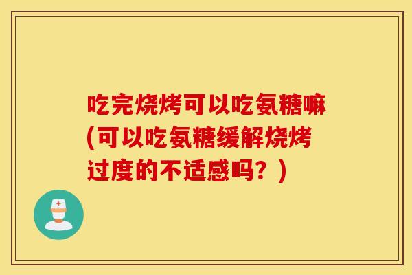 吃完烧烤可以吃氨糖嘛(可以吃氨糖缓解烧烤过度的不适感吗？)