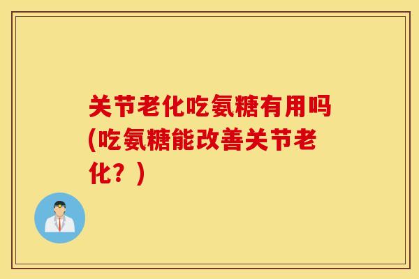 关节老化吃氨糖有用吗(吃氨糖能改善关节老化？)