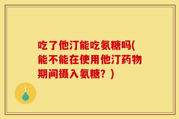 吃了他汀能吃氨糖吗(能不能在使用他汀药物期间摄入氨糖？)