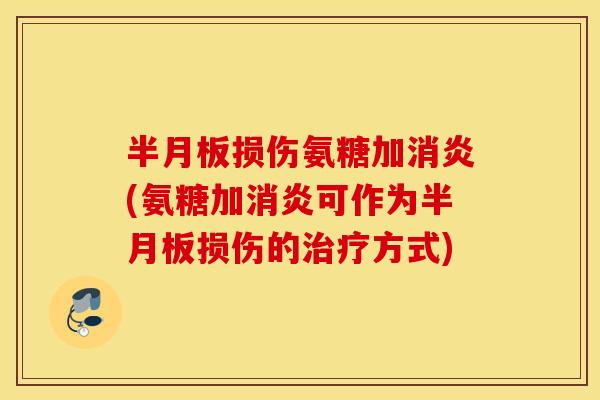 半月板损伤氨糖加消炎(氨糖加消炎可作为半月板损伤的治疗方式)