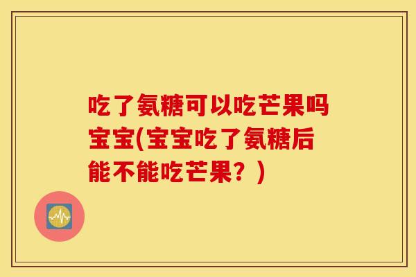 吃了氨糖可以吃芒果吗宝宝(宝宝吃了氨糖后能不能吃芒果？)