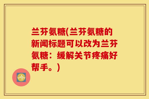 兰芬氨糖(兰芬氨糖的新闻标题可以改为兰芬氨糖：缓解关节疼痛好帮手。)