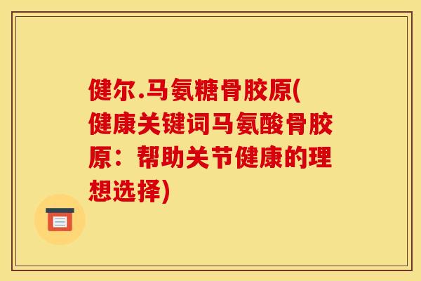 健尔.马氨糖骨胶原(健康关键词马氨酸骨胶原：帮助关节健康的理想选择)