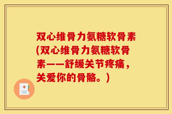双心维骨力氨糖软骨素(双心维骨力氨糖软骨素——舒缓关节疼痛，关爱你的骨骼。)