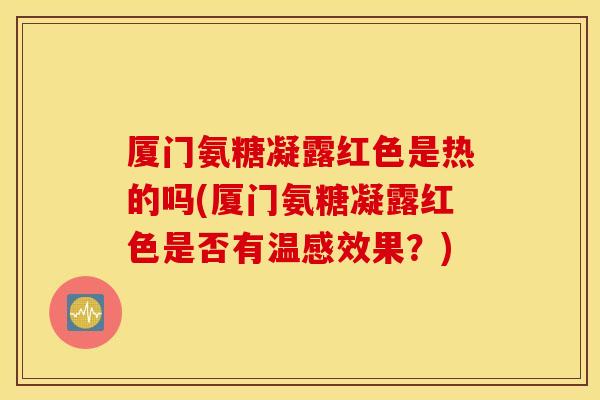 厦门氨糖凝露红色是热的吗(厦门氨糖凝露红色是否有温感效果？)