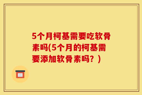 5个月柯基需要吃软骨素吗(5个月的柯基需要添加软骨素吗？)